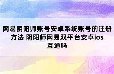 网易阴阳师账号安卓系统账号的注册方法 阴阳师网易双平台安卓ios互通吗